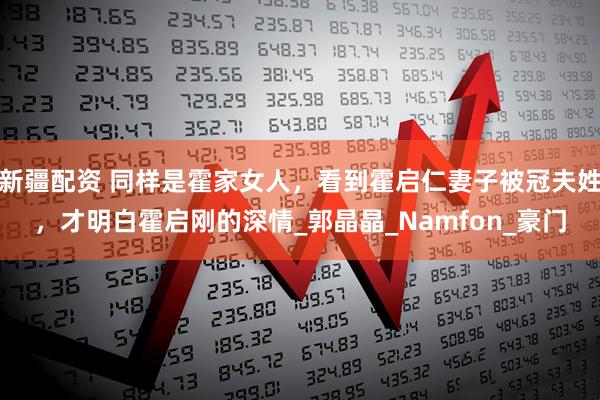 新疆配资 同样是霍家女人，看到霍启仁妻子被冠夫姓，才明白霍启刚的深情_郭晶晶_Namfon_豪门