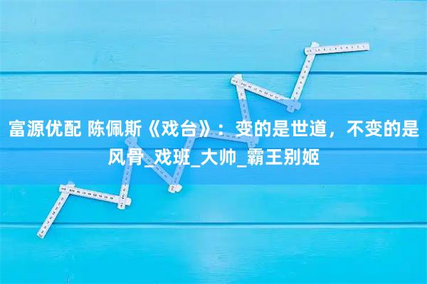 富源优配 陈佩斯《戏台》：变的是世道，不变的是风骨_戏班_大帅_霸王别姬