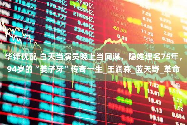 华锋优配 白天当演员晚上当间谍,隐姓埋名75年,94岁的“姜子牙”传奇一生_王润森_蓝天野_革命