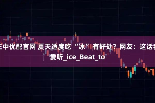 正中优配官网 夏天适度吃 “冰” 有好处？网友：这话我爱听_ice_Beat_to
