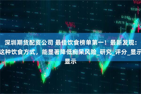 深圳期货配资公司 最佳饮食榜单第一！最新发现：这种饮食方式，能显著降低痴呆风险_研究_评分_显示