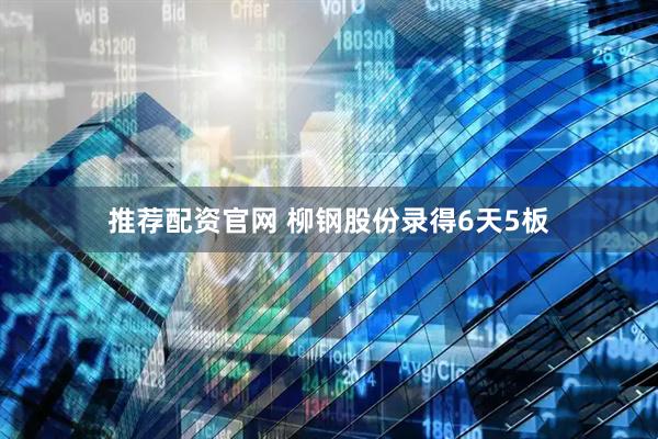推荐配资官网 柳钢股份录得6天5板