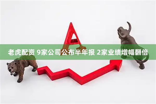 老虎配资 9家公司公布半年报 2家业绩增幅翻倍
