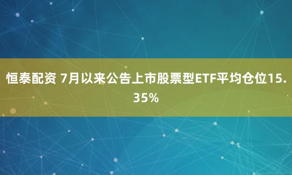 恒泰配资 7月以来公告上市股票型ETF平均仓位15.35%