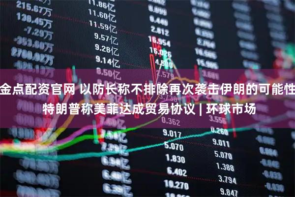 金点配资官网 以防长称不排除再次袭击伊朗的可能性 特朗普称美菲达成贸易协议 | 环球市场
