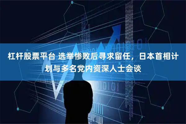 杠杆股票平台 选举惨败后寻求留任，日本首相计划与多名党内资深人士会谈