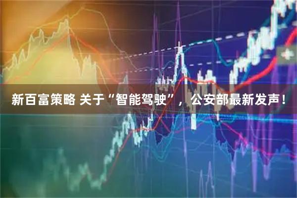 新百富策略 关于“智能驾驶”,公安部最新发声!