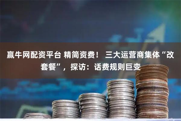 赢牛网配资平台 精简资费! 三大运营商集体“改套餐”,探访:话费规则巨变