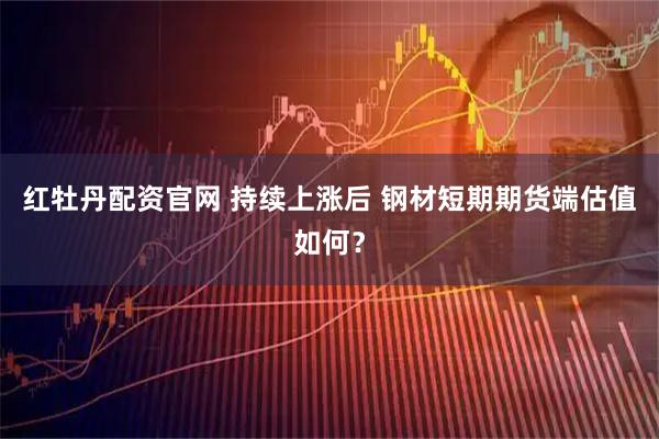 红牡丹配资官网 持续上涨后 钢材短期期货端估值如何？