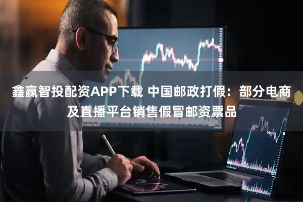 鑫赢智投配资APP下载 中国邮政打假：部分电商及直播平台销售假冒邮资票品
