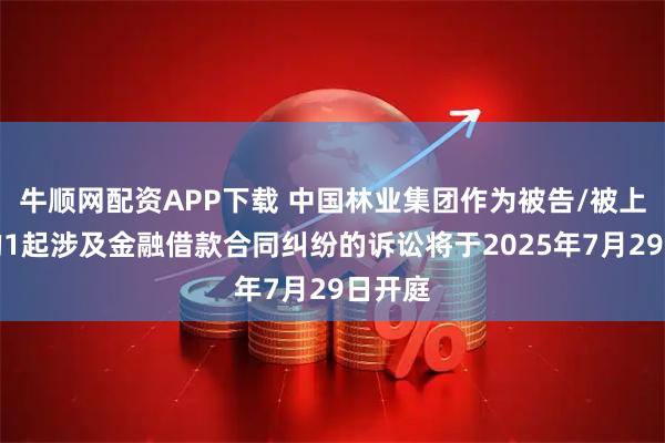 牛顺网配资APP下载 中国林业集团作为被告/被上诉人的1起涉及金融借款合同纠纷的诉讼将于2025年7月29日开庭