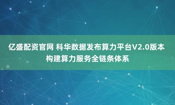 亿盛配资官网 科华数据发布算力平台V2.0版本 构建算力服务全链条体系