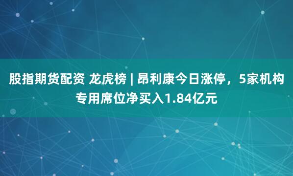 股指期货配资 龙虎榜 | 昂利康今日涨停，5家机构专用席位净买入1.84亿元