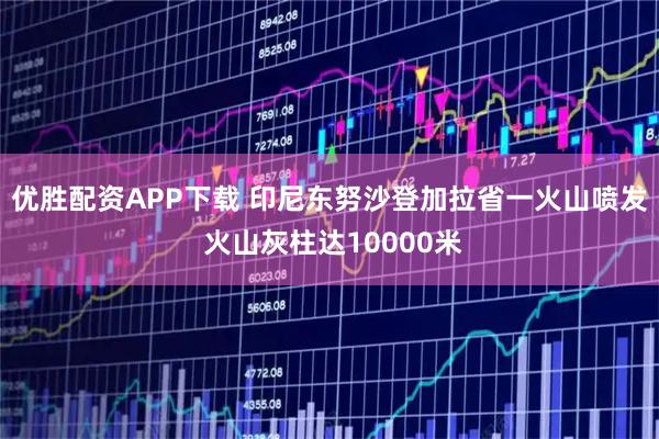 优胜配资APP下载 印尼东努沙登加拉省一火山喷发 火山灰柱达10000米