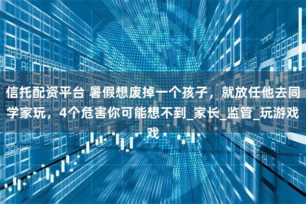 信托配资平台 暑假想废掉一个孩子,就放任他去同学家玩,4个危害你可能想不到_家长_监管_玩游戏