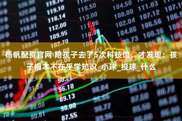杨帆配资官网 陪孩子去了5次科技馆,才发现:孩子根本不在乎学知识_小球_投球_什么