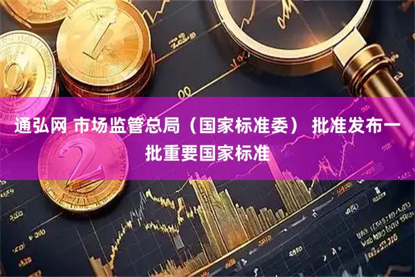 通弘网 市场监管总局(国家标准委) 批准发布一批重要国家标准