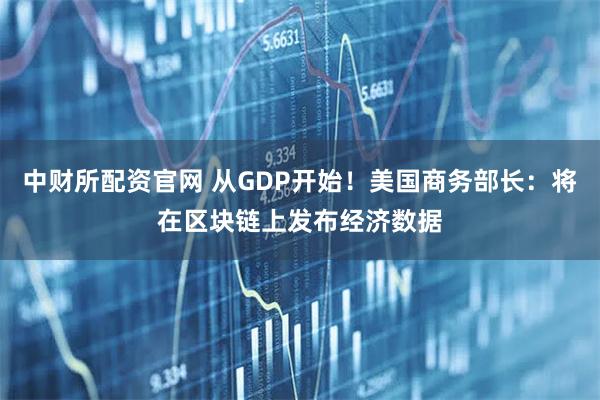 中财所配资官网 从GDP开始!美国商务部长:将在区块链上发布经济数据
