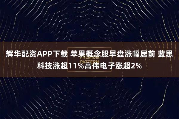 辉华配资APP下载 苹果概念股早盘涨幅居前 蓝思科技涨超11%高伟电子涨超2%