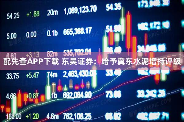 配先查APP下载 东吴证券:给予冀东水泥增持评级