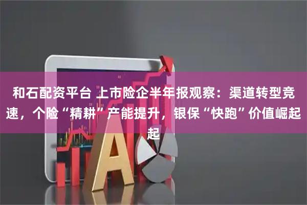 和石配资平台 上市险企半年报观察:渠道转型竞速,个险“精耕”产能提升,银保“快跑”价值崛起