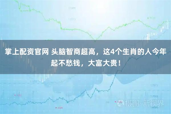 掌上配资官网 头脑智商超高,这4个生肖的人今年起不愁钱,大富大贵!