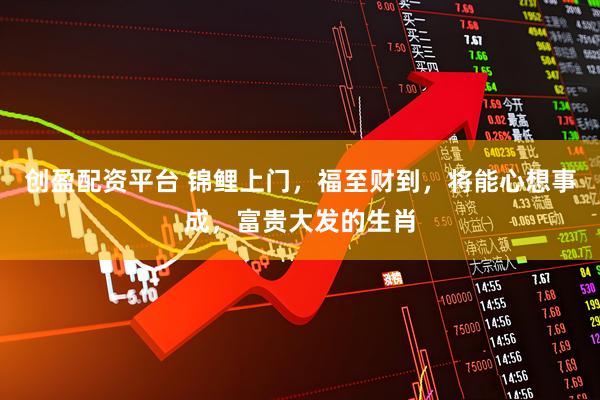 创盈配资平台 锦鲤上门,福至财到,将能心想事成,富贵大发的生肖