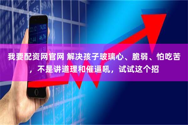 我要配资网官网 解决孩子玻璃心、脆弱、怕吃苦,不是讲道理和催逼吼,试试这个招