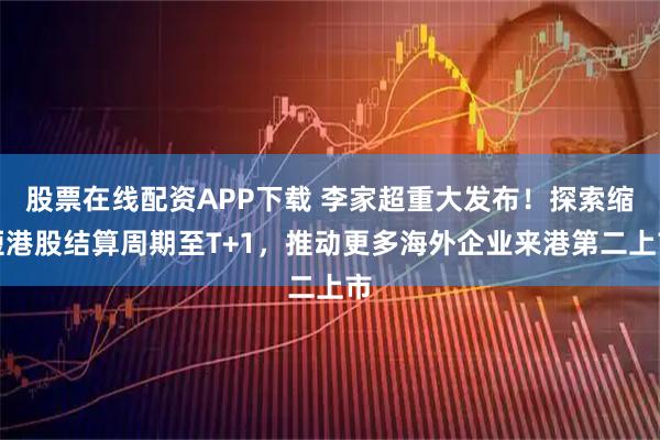 股票在线配资APP下载 李家超重大发布!探索缩短港股结算周期至T+1,推动更多海外企业来港第二上市