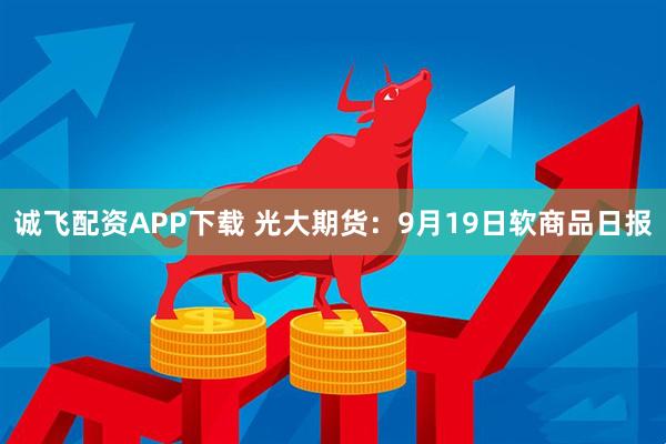 诚飞配资APP下载 光大期货:9月19日软商品日报