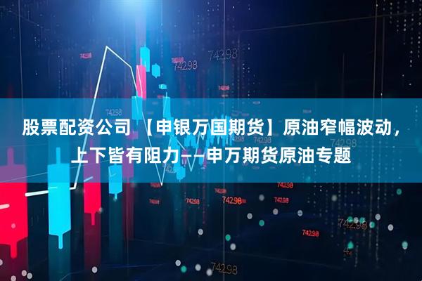 股票配资公司 【申银万国期货】原油窄幅波动,上下皆有阻力——申万期货原油专题