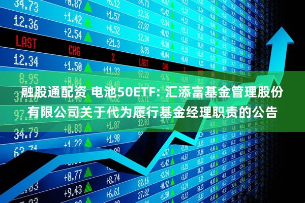 融股通配资 电池50ETF: 汇添富基金管理股份有限公司关于代为履行基金经理职责的公告