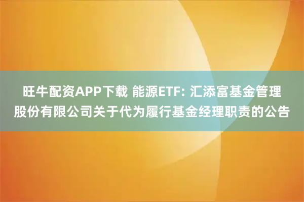 旺牛配资APP下载 能源ETF: 汇添富基金管理股份有限公司关于代为履行基金经理职责的公告