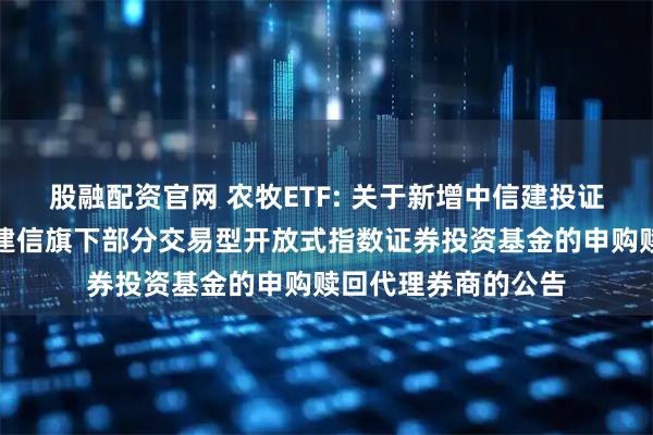 股融配资官网 农牧ETF: 关于新增中信建投证券股份有限公司为建信旗下部分交易型开放式指数证券投资基金的申购赎回代理券商的公告