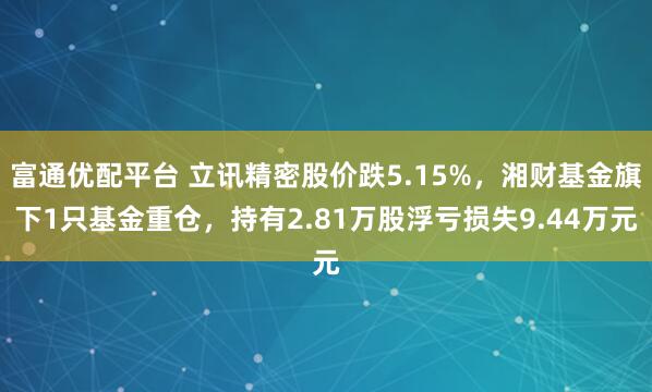 富通优配平台 立讯精密股价跌5.15%,湘财基金旗下1只基金重仓,持有2.81万股浮亏损失9.44万元