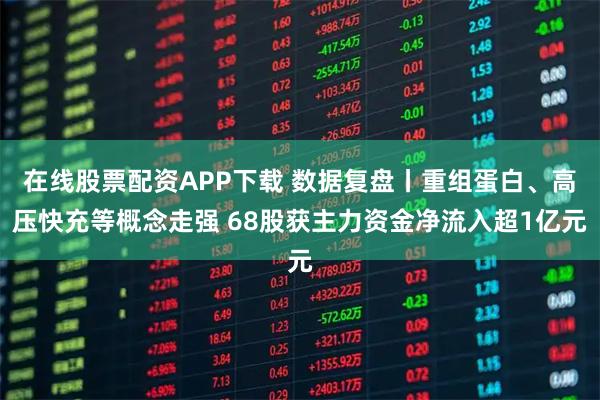 在线股票配资APP下载 数据复盘丨重组蛋白、高压快充等概念走强 68股获主力资金净流入超1亿元