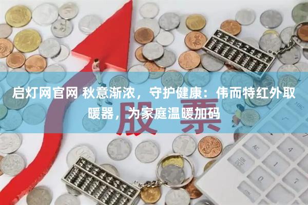 启灯网官网 秋意渐浓,守护健康:伟而特红外取暖器,为家庭温暖加码