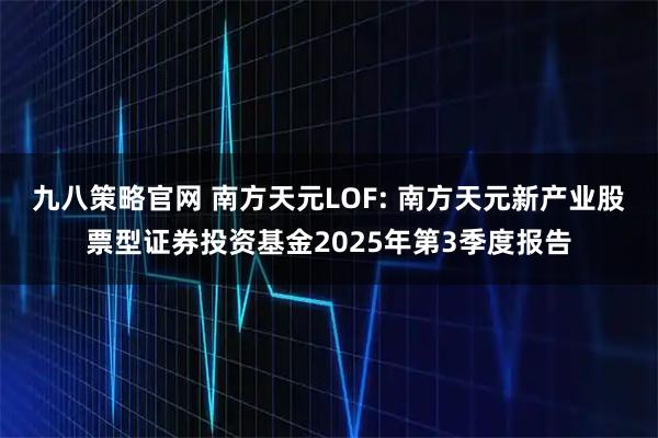 九八策略官网 南方天元LOF: 南方天元新产业股票型证券投资基金2025年第3季度报告