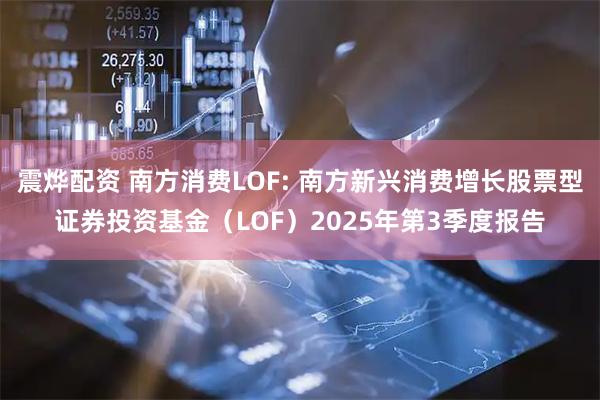 震烨配资 南方消费LOF: 南方新兴消费增长股票型证券投资基金（LOF）2025年第3季度报告