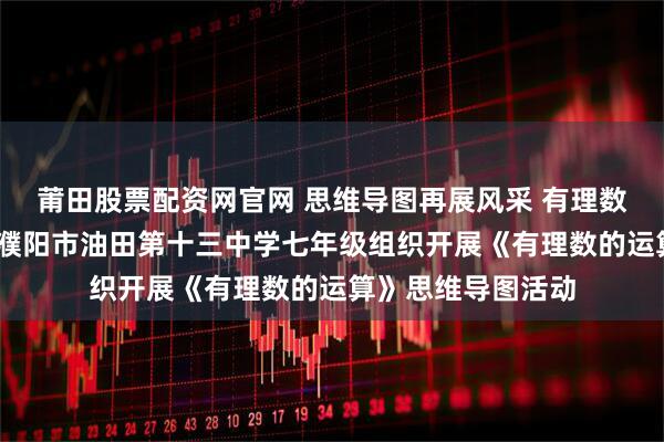 莆田股票配资网官网 思维导图再展风采 有理数运算续写新篇——濮阳市油田第十三中学七年级组织开展《有理数的运算》思维导图活动