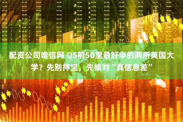 配资公司唯信网 QS前50里最好申的两所英国大学？先别押宝，先核对“真信息差”