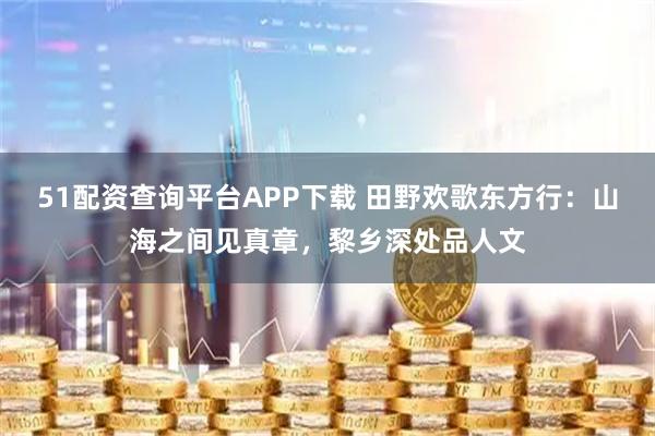 51配资查询平台APP下载 田野欢歌东方行：山海之间见真章，黎乡深处品人文