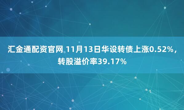 汇金通配资官网 11月13日华设转债上涨0.52%,转股溢价率39.17%
