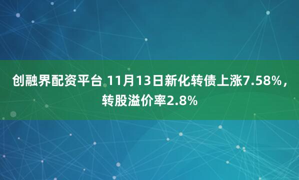 创融界配资平台 11月13日新化转债上涨7.58%，转股溢价率2.8%