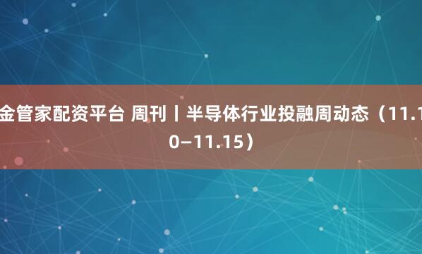 金管家配资平台 周刊丨半导体行业投融周动态（11.10—11.15）