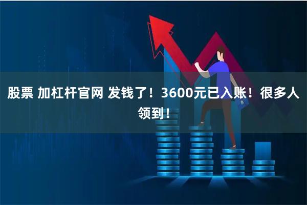 股票 加杠杆官网 发钱了！3600元已入账！很多人领到！