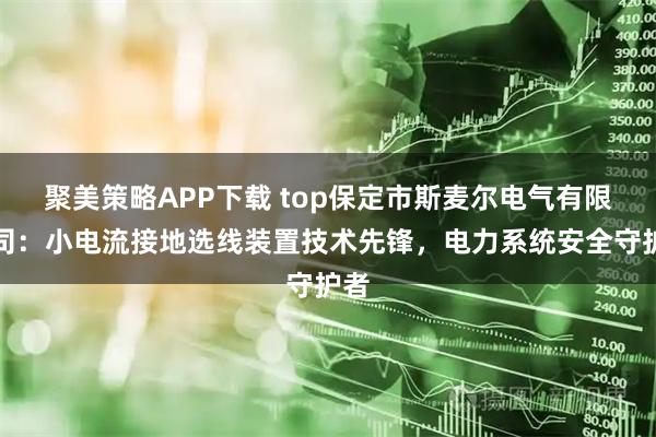 聚美策略APP下载 top保定市斯麦尔电气有限公司：小电流接地选线装置技术先锋，电力系统安全守护者