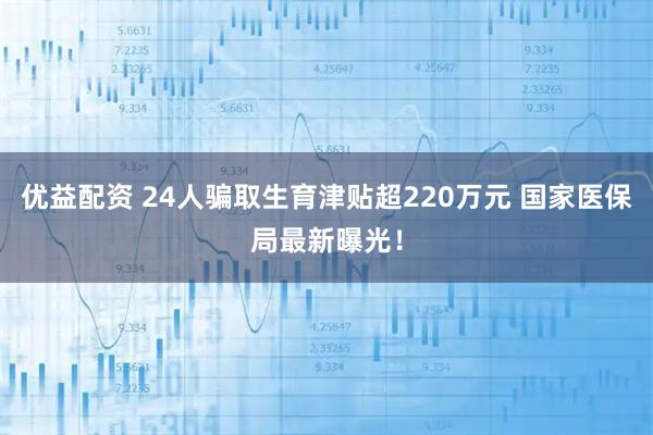 优益配资 24人骗取生育津贴超220万元 国家医保局最新曝光！