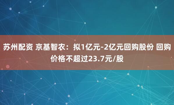 苏州配资 京基智农：拟1亿元-2亿元回购股份 回购价格不超过23.7元/股