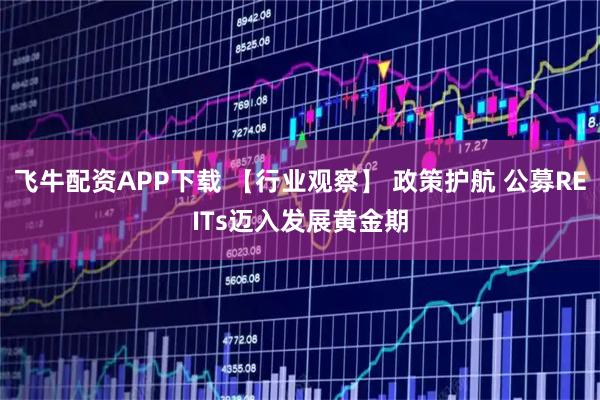 飞牛配资APP下载 【行业观察】 政策护航 公募REITs迈入发展黄金期